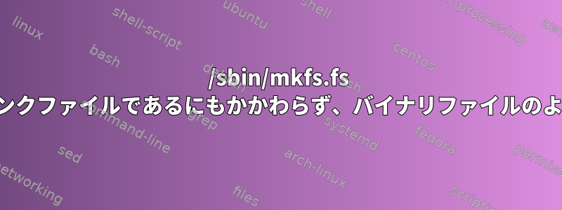 /sbin/mkfs.fs はシンボリックリンクファイルであるにもかかわらず、バイナリファイルのように動作します。