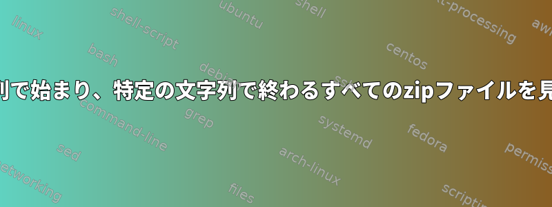 特定の文字列で始まり、特定の文字列で終わるすべてのzipファイルを見つけます。