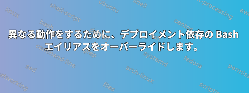 異なる動作をするために、デプロイメント依存の Bash エイリアスをオーバーライドします。