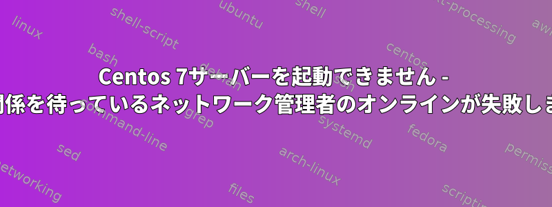 Centos 7サーバーを起動できません - 「依存関係を待っているネットワーク管理者のオンラインが失敗しました」