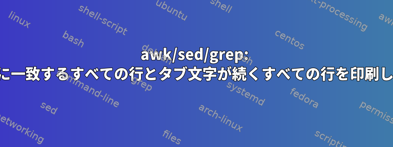 awk/sed/grep: 文字列に一致するすべての行とタブ文字が続くすべての行を印刷します。