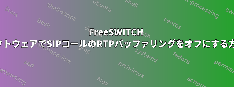 FreeSWITCH pbxソフトウェアでSIPコールのRTPバッファリングをオフにする方法は？