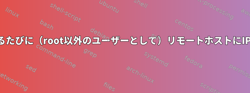 接続が確立されるたびに（root以外のユーザーとして）リモートホストにIPを保存します。