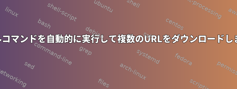 カールコマンドを自動的に実行して複数のURLをダウンロードします。