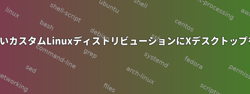 公式yumリポジトリにXがないカスタムLinuxディストリビューションにXデスクトップをインストールする方法は？