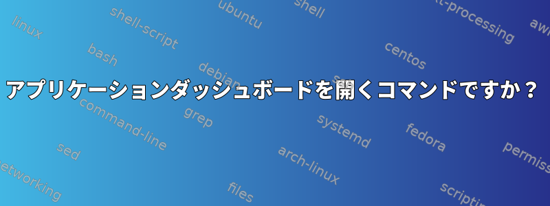 アプリケーションダッシュボードを開くコマンドですか？