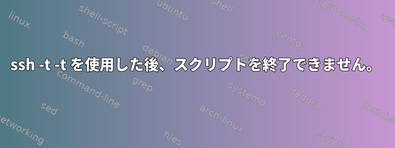 ssh -t -t を使用した後、スクリプトを終了できません。