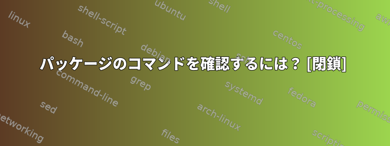 パッケージのコマンドを確認するには？ [閉鎖]