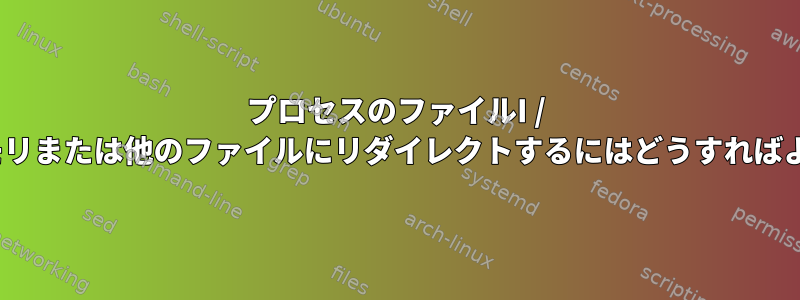 プロセスのファイルI / O操作をメモリまたは他のファイルにリダイレクトするにはどうすればよいですか？