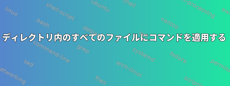 ディレクトリ内のすべてのファイルにコマンドを適用する