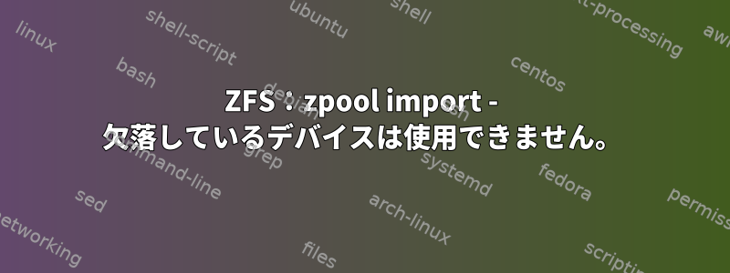 ZFS：zpool import - 欠落しているデバイスは使用できません。