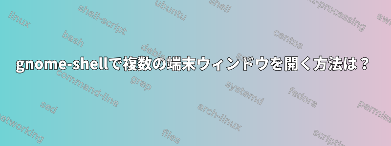 gnome-shellで複数の端末ウィンドウを開く方法は？