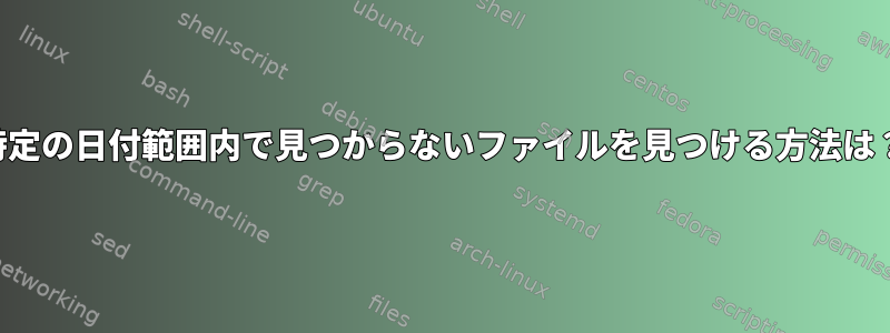 特定の日付範囲内で見つからないファイルを見つける方法は？