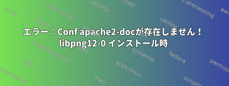 エラー：Conf apache2-docが存在しません！ libpng12-0 インストール時