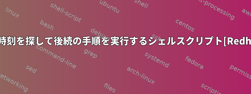 日付と時刻を探して後続の手順を実行するシェルスクリプト[Redhat6.7]