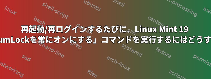 再起動/再ログインするたびに、Linux Mint 19 Cinnamonで「NumLockを常にオンにする」コマンドを実行するにはどうすればよいですか？