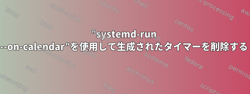 "systemd-run --on-calendar"を使用して生成されたタイマーを削除する