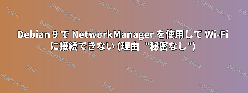 Debian 9 で NetworkManager を使用して Wi-Fi に接続できない (理由 "秘密なし")