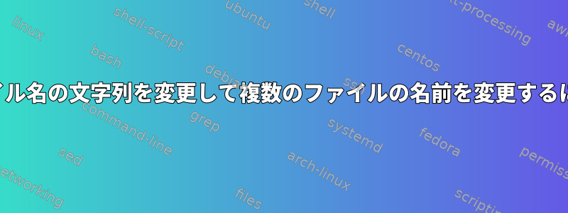 ファイル名の文字列を変更して複数のファイルの名前を変更するには？