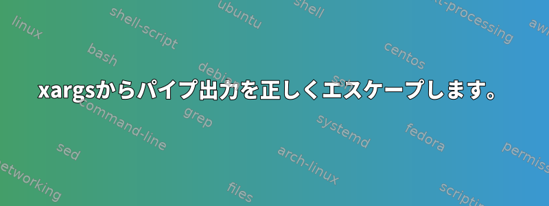 xargsからパイプ出力を正しくエスケープします。