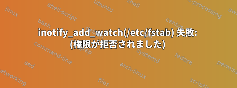 inotify_add_watch(/etc/fstab) 失敗: (権限が拒否されました)