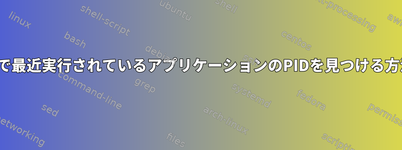 Linuxで最近実行されているアプリケーションのPIDを見つける方法は？