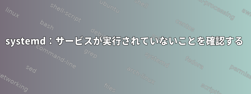 systemd：サービスが実行されていないことを確認する