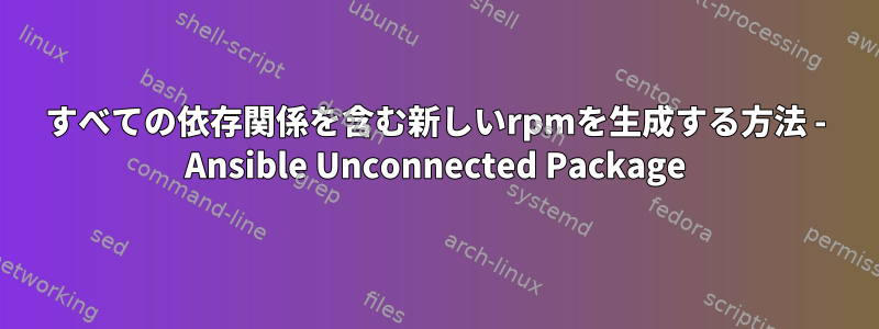 すべての依存関係を含む新しいrpmを生成する方法 - Ansible Unconnected Package