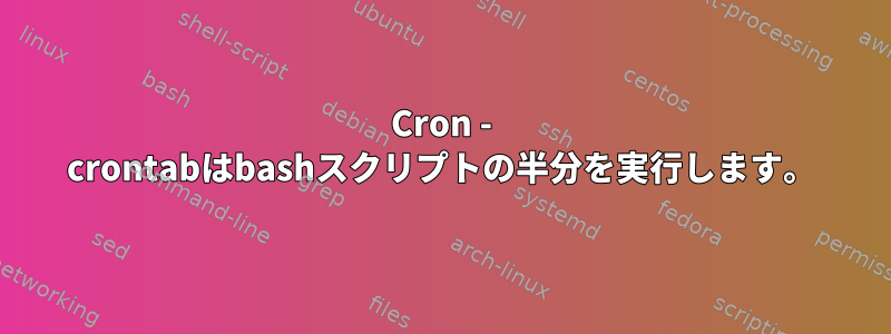 Cron - crontabはbashスクリプトの半分を実行します。