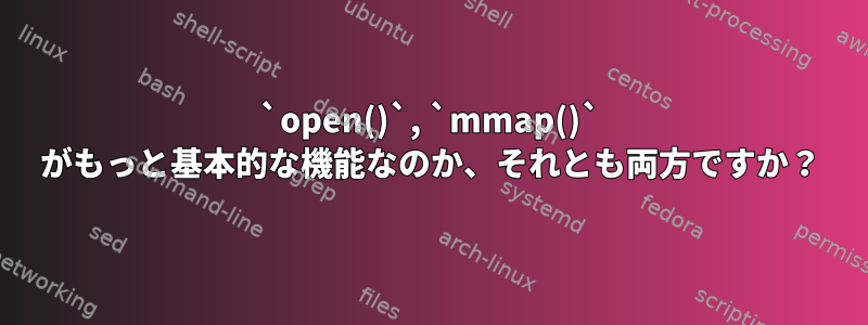 `open()`, `mmap()` がもっと基本的な機能なのか、それとも両方ですか？