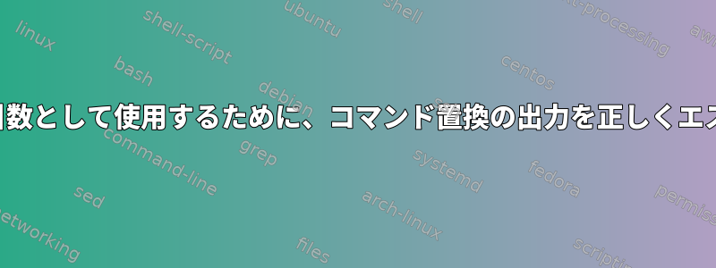 他のコマンドの引数として使用するために、コマンド置換の出力を正しくエスケープします。