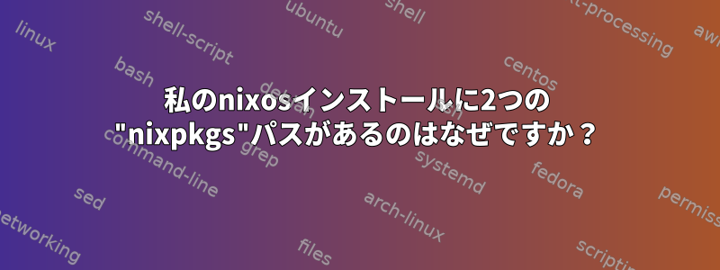 私のnixosインストールに2つの "nixpkgs"パスがあるのはなぜですか？