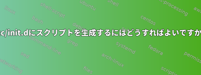 /etc/init.dにスクリプトを生成するにはどうすればよいですか？