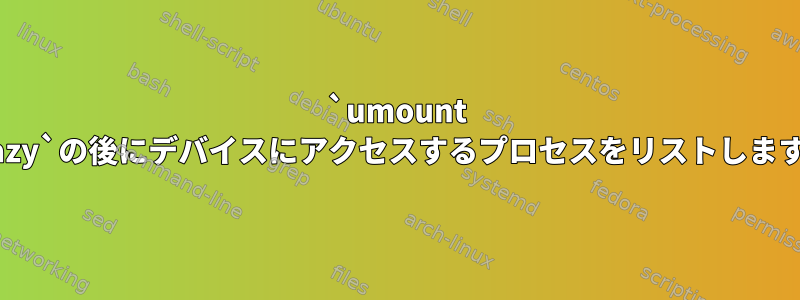 `umount --lazy`の後にデバイスにアクセスするプロセスをリストします。