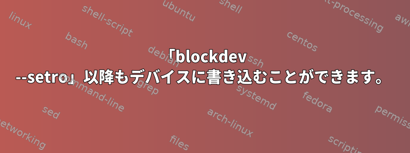 「blockdev --setro」以降もデバイスに書き込むことができます。