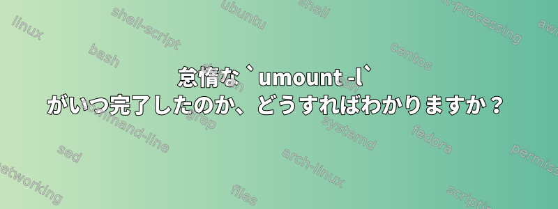 怠惰な `umount -l` がいつ完了したのか、どうすればわかりますか？