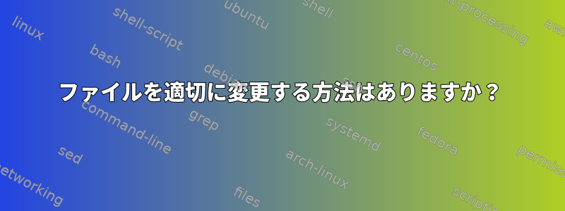 ファイルを適切に変更する方法はありますか？