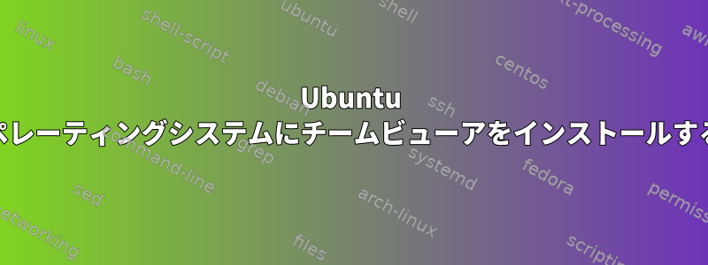 Ubuntu 16オペレーティングシステムにチームビューアをインストールする方法