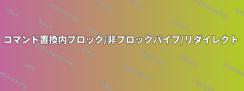 コマンド置換内ブロック/非ブロックパイプ/リダイレクト