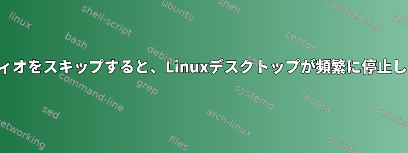 オーディオをスキップすると、Linuxデスクトップが頻繁に停止します。