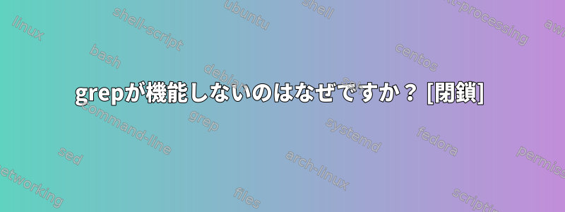 grepが機能しないのはなぜですか？ [閉鎖]