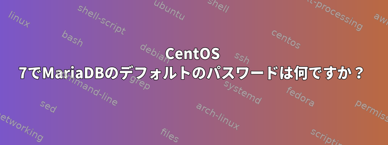 CentOS 7でMariaDBのデフォルトのパスワードは何ですか？