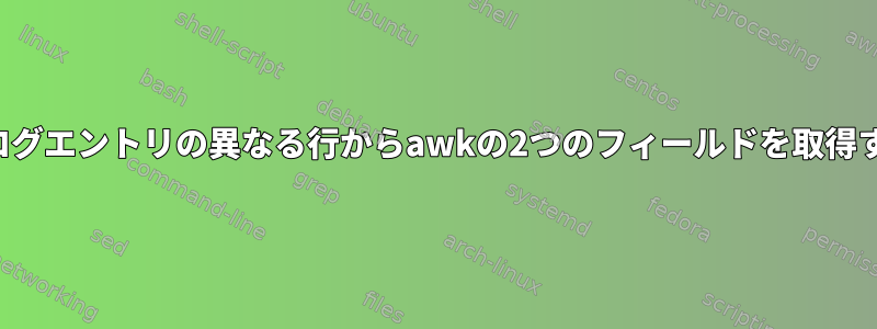 複数行のログエントリの異なる行からawkの2つのフィールドを取得するには？