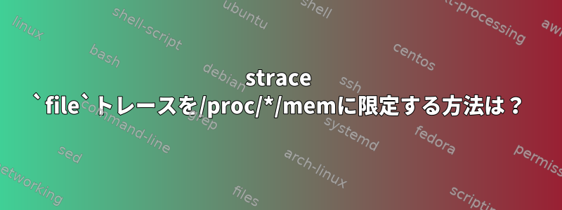 strace `file`トレースを/proc/*/memに限定する方法は？