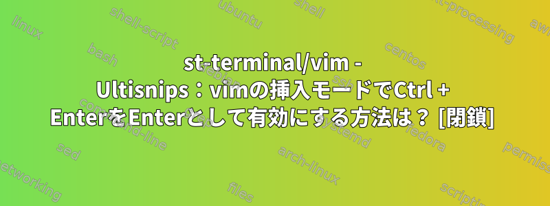 st-terminal/vim - Ultisnips：vimの挿入モードでCtrl + EnterをEnterとして有効にする方法は？ [閉鎖]