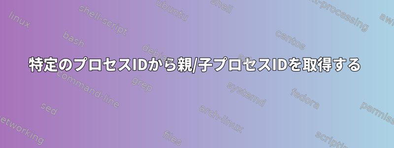 特定のプロセスIDから親/子プロセスIDを取得する