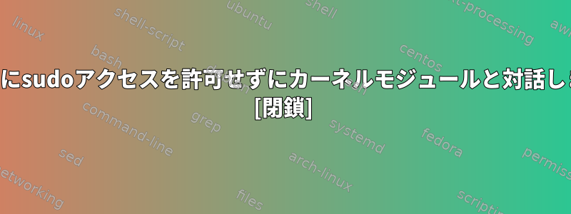 ユーザーにsudoアクセスを許可せずにカーネルモジュールと対話しますか？ [閉鎖]