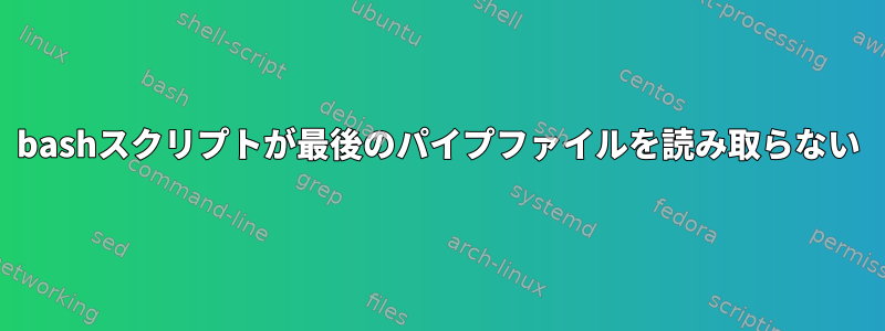 bashスクリプトが最後のパイプファイルを読み取らない