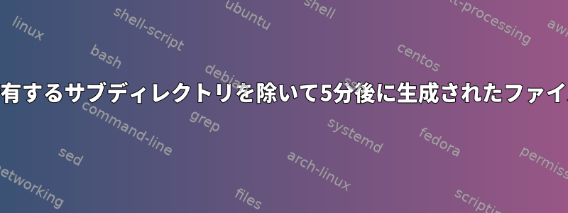 rootユーザーが所有するサブディレクトリを除いて5分後に生成されたファイルを見つける方法