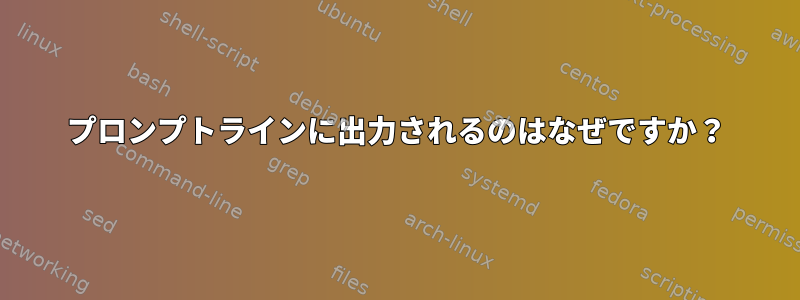 プロンプトラインに出力されるのはなぜですか？